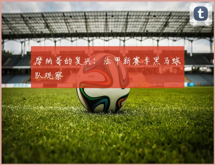 摩纳哥的复兴:法甲新赛季黑马球队观察